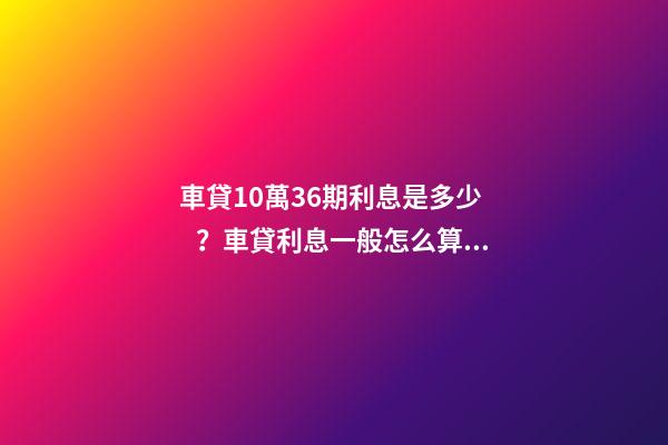 車貸10萬36期利息是多少？車貸利息一般怎么算？